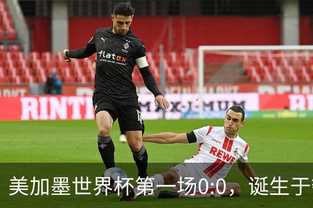 美加墨世界杯第一场0:0，诞生于夺冠大热与世界杯新军之间